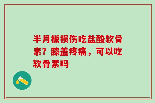 半月板损伤吃盐酸软骨素？膝盖疼痛，可以吃软骨素吗