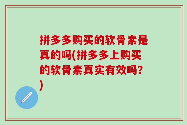 拼多多购买的软骨素是真的吗(拼多多上购买的软骨素真实有效吗？)