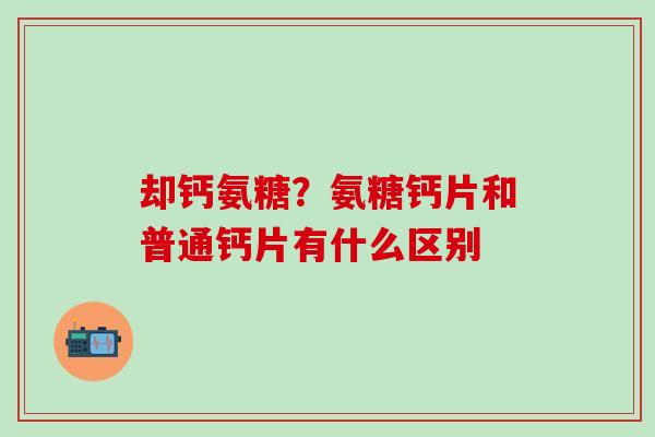 却钙氨糖？氨糖钙片和普通钙片有什么区别