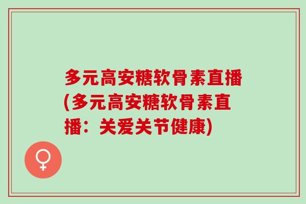 多元高安糖软骨素直播(多元高安糖软骨素直播：关爱关节健康)