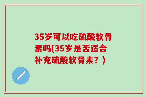 35岁可以吃硫酸软骨素吗(35岁是否适合补充硫酸软骨素？)