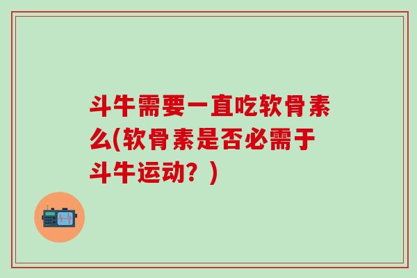 斗牛需要一直吃软骨素么(软骨素是否必需于斗牛运动？)