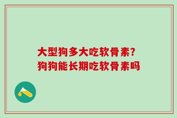 大型狗多大吃软骨素？狗狗能长期吃软骨素吗
