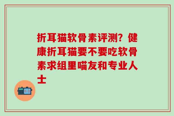 折耳猫软骨素评测？健康折耳猫要不要吃软骨素求组里喵友和专业人士