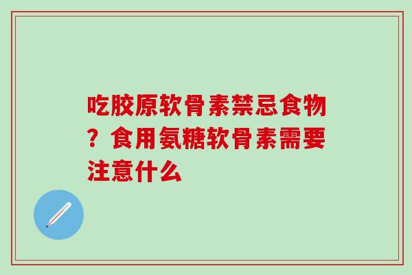 吃胶原软骨素禁忌食物？食用氨糖软骨素需要注意什么
