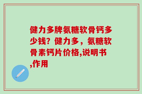 健力多牌氨糖软骨钙多少钱？健力多，氨糖软骨素钙片价格,说明书,作用