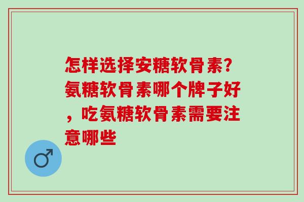 怎样选择安糖软骨素?氨糖软骨素哪个牌子好,吃氨糖软骨素需要注意哪些 怎样选择安糖软骨素?氨糖软骨素哪个牌子好,吃氨糖软骨素需要注意哪些