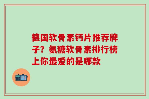 德国软骨素钙片推荐牌子？氨糖软骨素排行榜上你最爱的是哪款