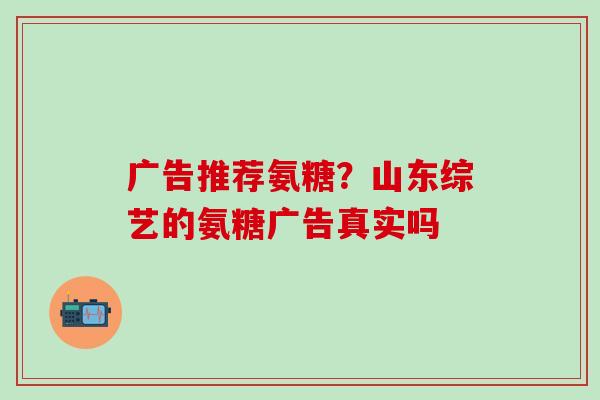 广告推荐氨糖？山东综艺的氨糖广告真实吗