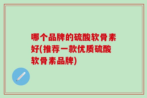 哪个品牌的硫酸软骨素好(推荐一款优质硫酸软骨素品牌)