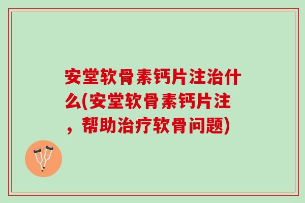 安堂软骨素钙片注治什么(安堂软骨素钙片注，帮助治疗软骨问题)