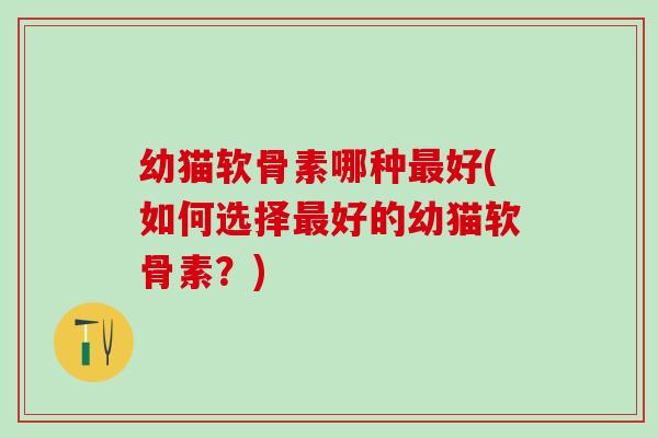 幼猫软骨素哪种最好(如何选择最好的幼猫软骨素？)
