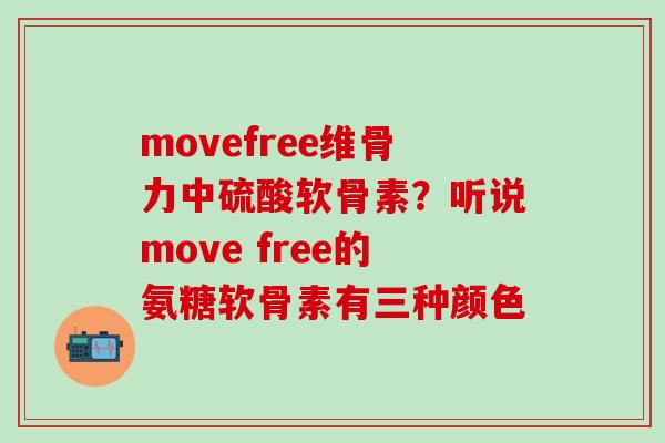 movefree维骨力中硫酸软骨素？听说move free的氨糖软骨素有三种颜色