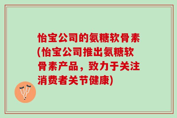 怡宝公司的氨糖软骨素(怡宝公司推出氨糖软骨素产品，致力于关注消费者关节健康)