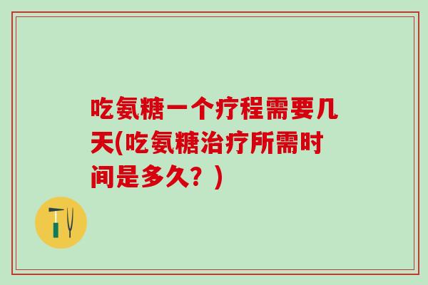 吃氨糖一个疗程需要几天(吃氨糖治疗所需时间是多久？)