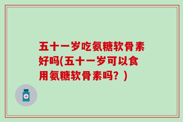 五十一岁吃氨糖软骨素好吗(五十一岁可以食用氨糖软骨素吗？)