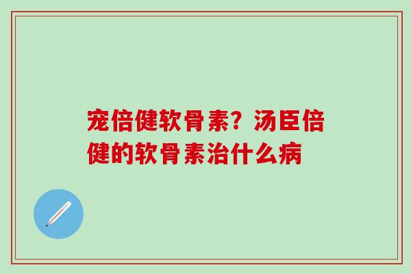 宠倍健软骨素？汤臣倍健的软骨素治什么病