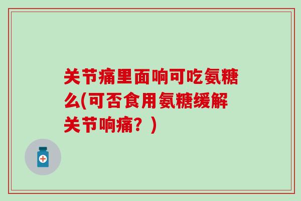 关节痛里面响可吃氨糖么(可否食用氨糖缓解关节响痛?) 关节痛里面响可吃氨糖么(可否食用氨糖缓解关节响痛?)