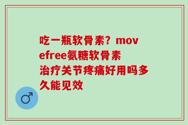 吃一瓶软骨素？movefree氨糖软骨素治疗关节疼痛好用吗多久能见效
