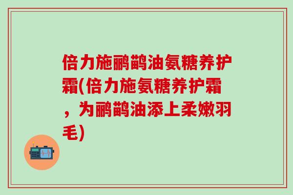 倍力施鹂鹋油氨糖养护霜(倍力施氨糖养护霜，为鹂鹋油添上柔嫩羽毛)