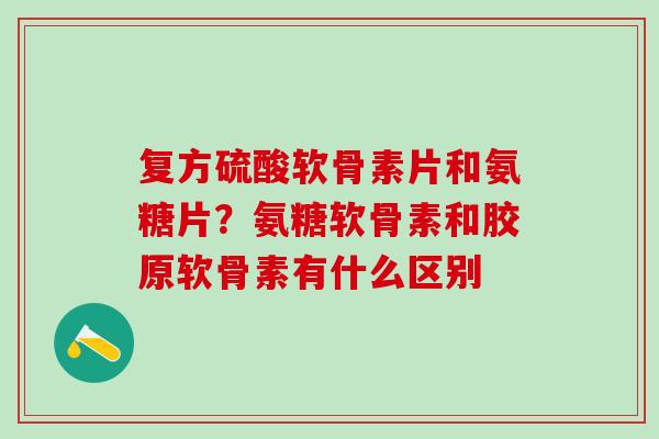 复方硫酸软骨素片和氨糖片？氨糖软骨素和胶原软骨素有什么区别