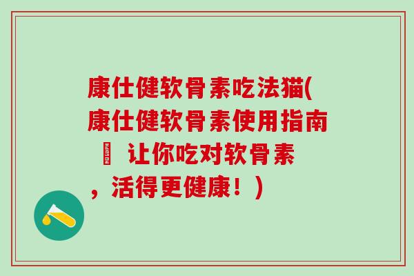 康仕健软骨素吃法猫(康仕健软骨素使用指南 – 让你吃对软骨素，活得更健康！)