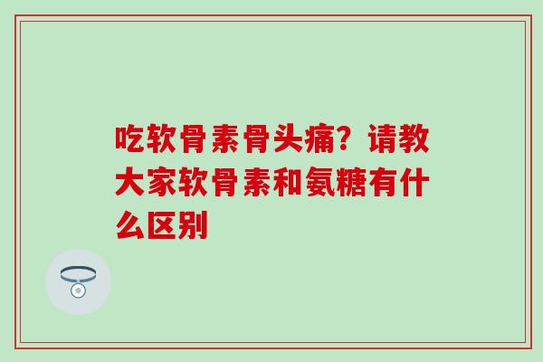 吃软骨素骨头痛？请教大家软骨素和氨糖有什么区别