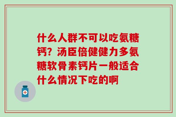 什么人群不可以吃氨糖钙？汤臣倍健健力多氨糖软骨素钙片一般适合什么情况下吃的啊