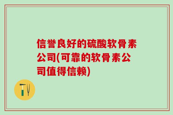 信誉良好的硫酸软骨素公司(可靠的软骨素公司值得信赖)