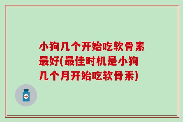 小狗几个开始吃软骨素好(佳时机是小狗几个月开始吃软骨素) 小狗几个开始吃软骨素好(佳时机是小狗几个月开始吃软骨素)