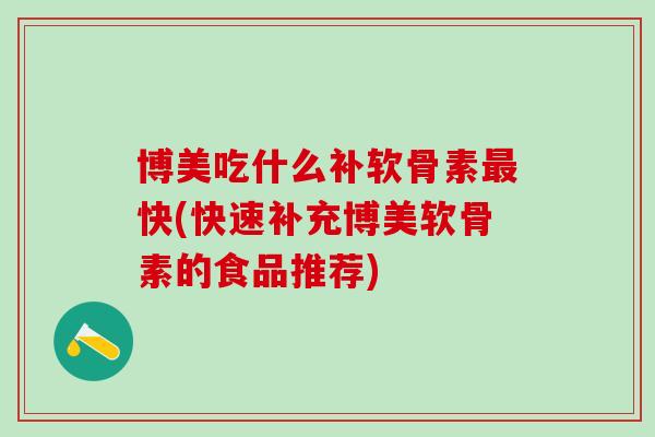 博美吃什么补软骨素最快(快速补充博美软骨素的食品推荐)