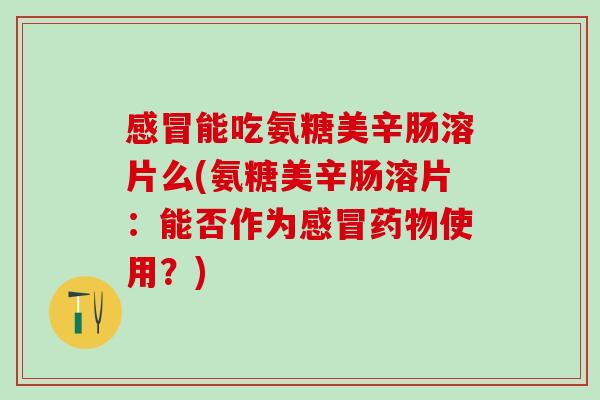 感冒能吃氨糖美辛肠溶片么(氨糖美辛肠溶片：能否作为感冒药物使用？)