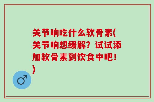 关节响吃什么软骨素(关节响想缓解？试试添加软骨素到饮食中吧！)