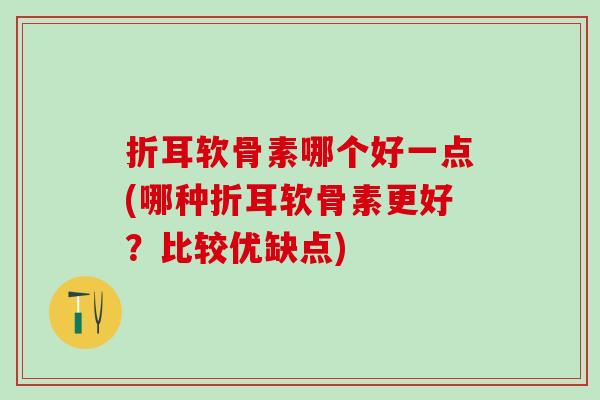 折耳软骨素哪个好一点(哪种折耳软骨素更好？比较优缺点)