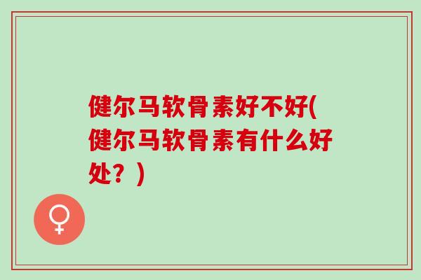 健尔马软骨素好不好(健尔马软骨素有什么好处？)