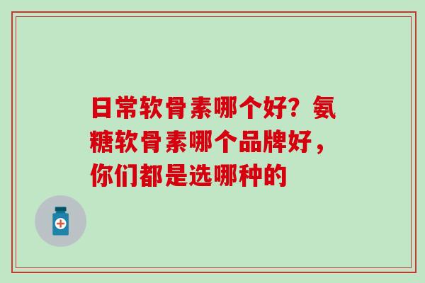 日常软骨素哪个好？氨糖软骨素哪个品牌好，你们都是选哪种的