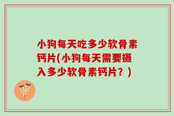 小狗每天吃多少软骨素钙片(小狗每天需要摄入多少软骨素钙片?) 小狗每天吃多少软骨素钙片(小狗每天需要摄入多少软骨素钙片?)