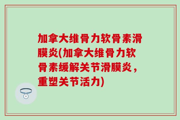 加拿大维骨力软骨素滑膜炎(加拿大维骨力软骨素缓解关节滑膜炎，重塑关节活力)
