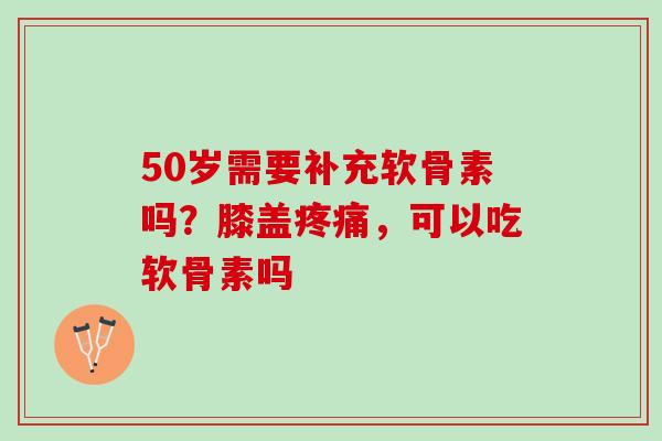 50岁需要补充软骨素吗?膝盖,可以吃软骨素吗 50岁需要补充软骨素吗?膝盖,可以吃软骨素吗