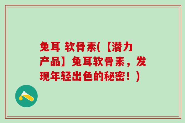 兔耳 软骨素(【潜力产品】兔耳软骨素，发现年轻出色的秘密！)