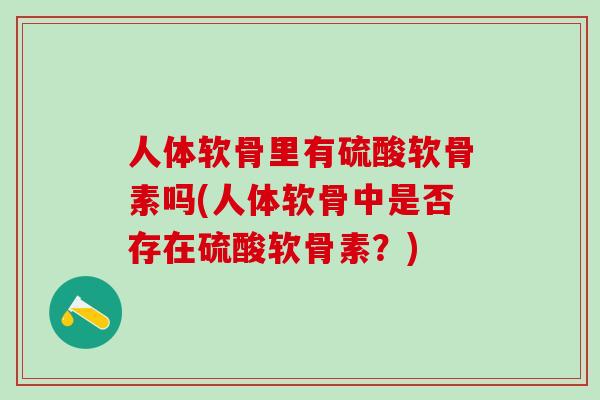 人体软骨里有硫酸软骨素吗(人体软骨中是否存在硫酸软骨素？)