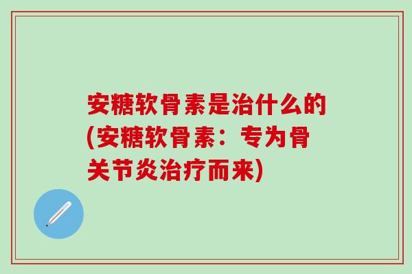 安糖软骨素是治什么的(安糖软骨素：专为骨关节炎治疗而来)
