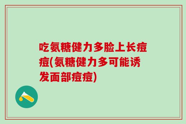 吃氨糖健力多脸上长痘痘(氨糖健力多可能诱发面部痘痘)