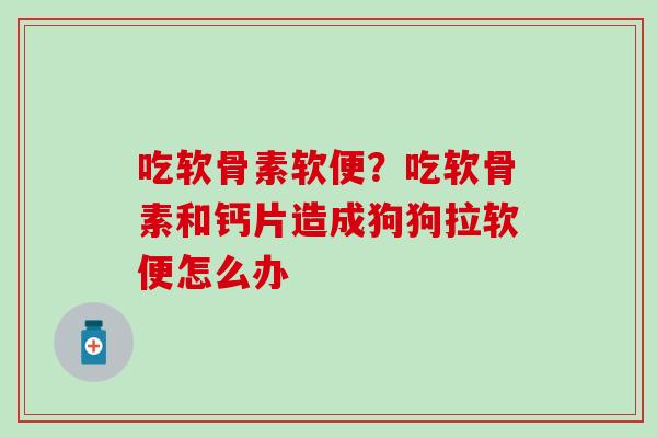 吃软骨素软便？吃软骨素和钙片造成狗狗拉软便怎么办