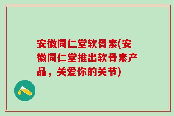 安徽同仁堂软骨素(安徽同仁堂推出软骨素产品,关爱你的关节) 安徽同仁堂软骨素(安徽同仁堂推出软骨素产品,关爱你的关节)