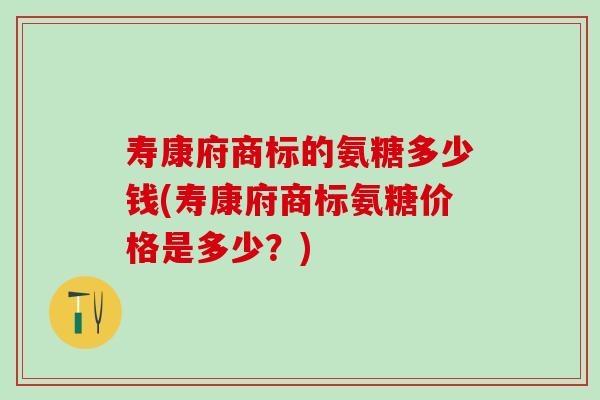 寿康府商标的氨糖多少钱(寿康府商标氨糖价格是多少？)
