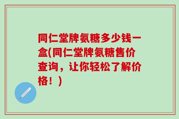 同仁堂牌氨糖多少钱一盒(同仁堂牌氨糖售价查询，让你轻松了解价格！)