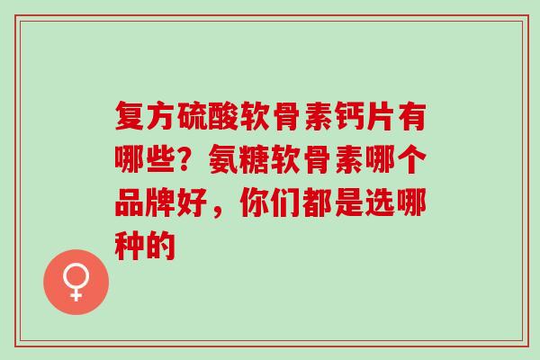 复方硫酸软骨素钙片有哪些？氨糖软骨素哪个品牌好，你们都是选哪种的