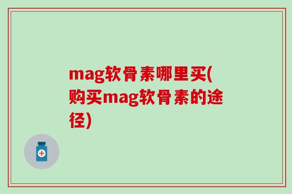 mag软骨素哪里买(购买mag软骨素的途径)
