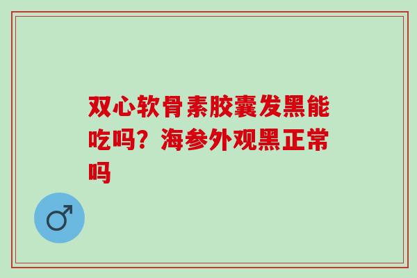 双心软骨素胶囊发黑能吃吗？海参外观黑正常吗